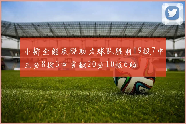小桥全能表现助力球队胜利19投7中三分8投3中贡献20分10板6助