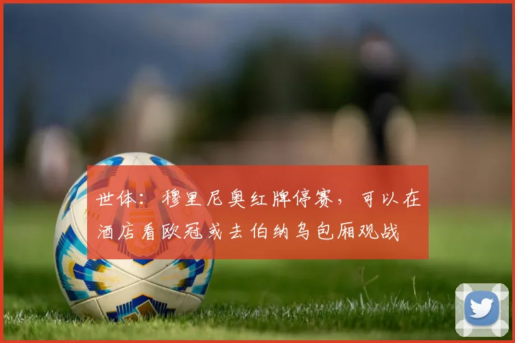 世体：穆里尼奥红牌停赛，可以在酒店看欧冠或去伯纳乌包厢观战