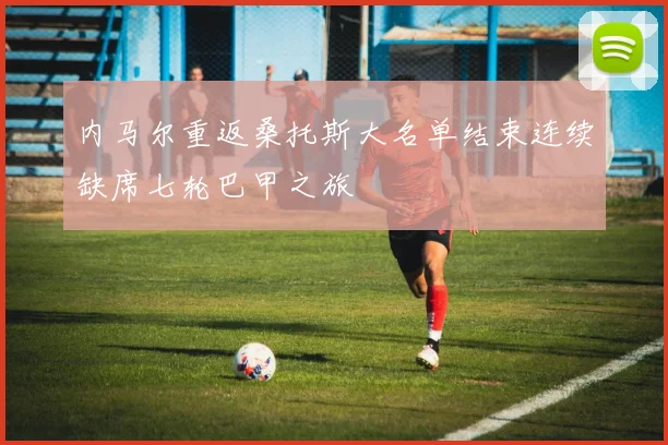 内马尔重返桑托斯大名单结束连续缺席七轮巴甲之旅
