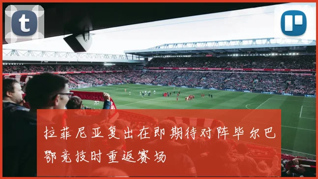拉菲尼亚复出在即期待对阵毕尔巴鄂竞技时重返赛场