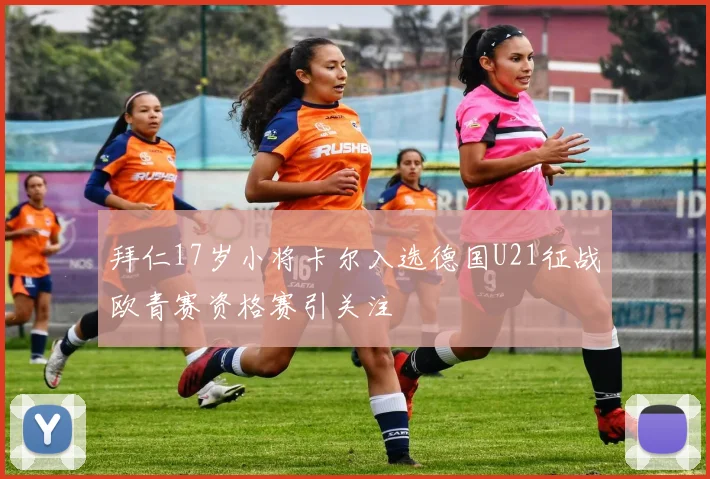 拜仁17岁小将卡尔入选德国U21征战欧青赛资格赛引关注