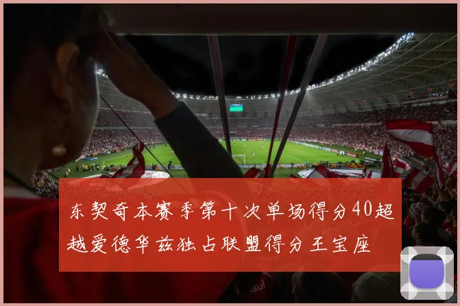 东契奇本赛季第十次单场得分40超越爱德华兹独占联盟得分王宝座