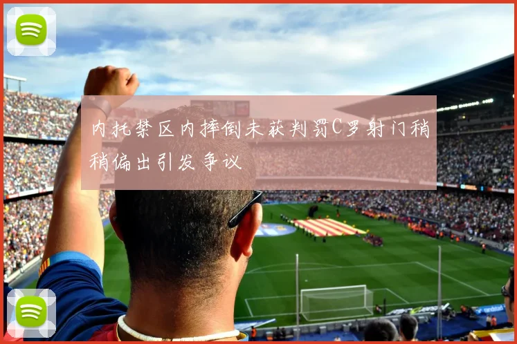 内托禁区内摔倒未获判罚C罗射门稍稍偏出引发争议