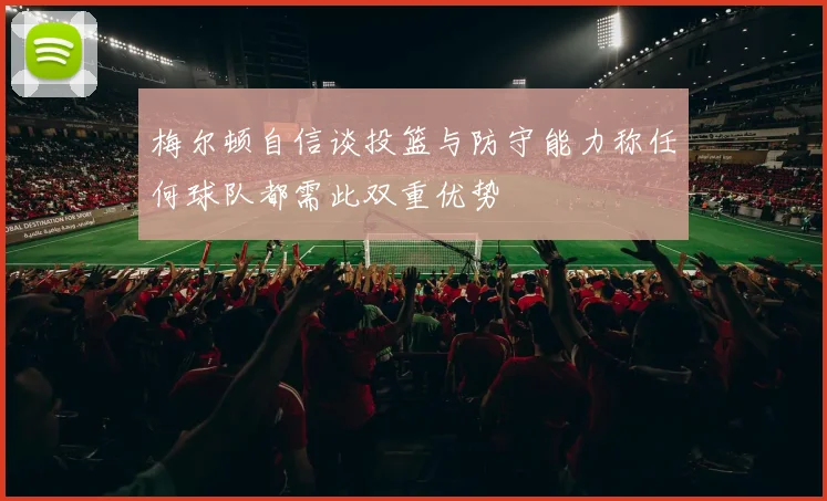 梅尔顿自信谈投篮与防守能力称任何球队都需此双重优势