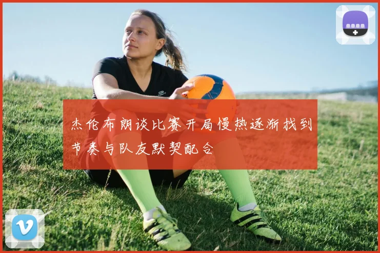 杰伦布朗谈比赛开局慢热逐渐找到节奏与队友默契配合