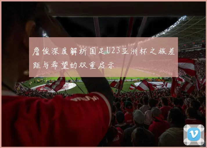 詹俊深度解析国足U23亚洲杯之旅差距与希望的双重启示