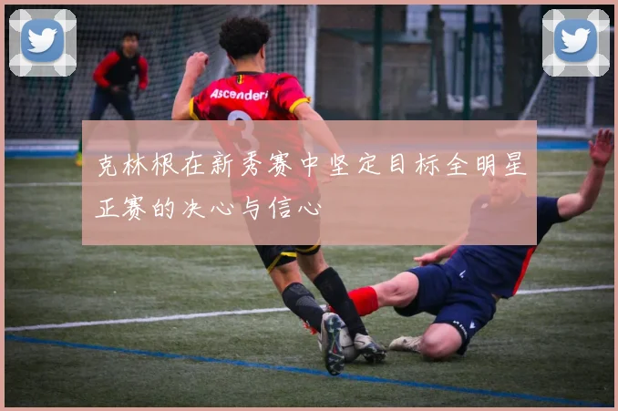 克林根在新秀赛中坚定目标全明星正赛的决心与信心