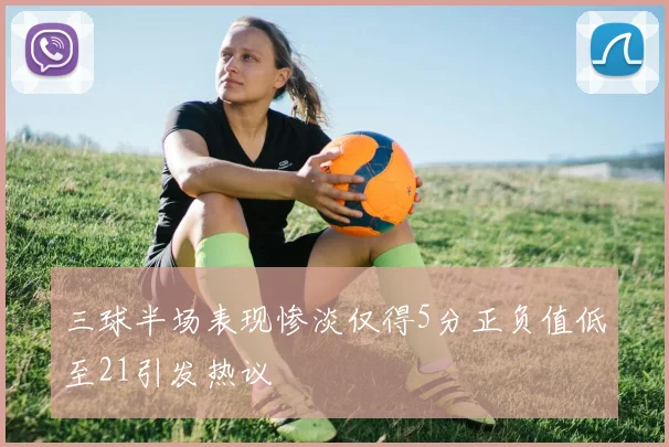 三球半场表现惨淡仅得5分正负值低至21引发热议