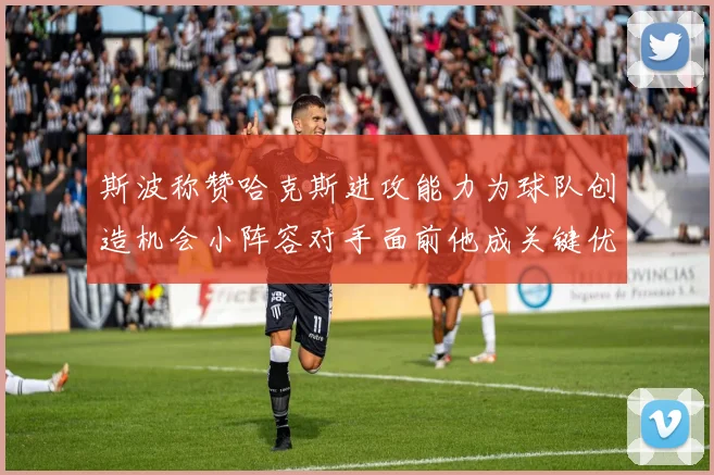 斯波称赞哈克斯进攻能力为球队创造机会小阵容对手面前他成关键优势