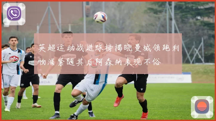 英超运动战进球榜揭晓曼城领跑利物浦紧随其后阿森纳表现不俗
