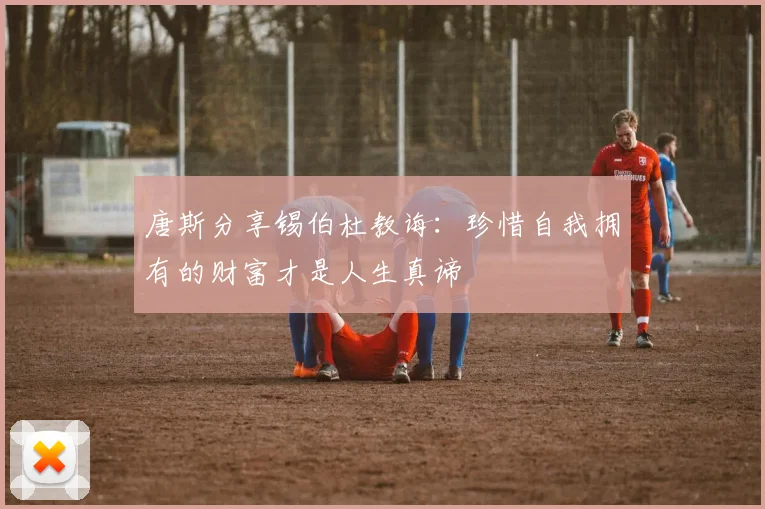 唐斯分享锡伯杜教诲：珍惜自我拥有的财富才是人生真谛