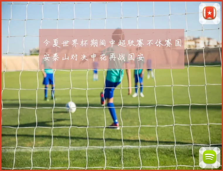 今夏世界杯期间中超联赛不休赛国安泰山对决申花再战国安