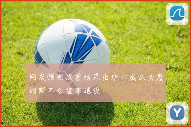 网友预测投票结果出炉六成认为詹姆斯不会宣布退役