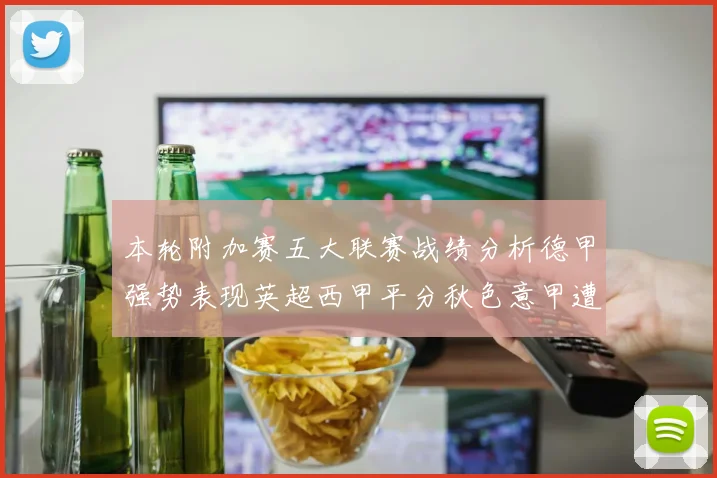 本轮附加赛五大联赛战绩分析德甲强势表现英超西甲平分秋色意甲遭遇挑战