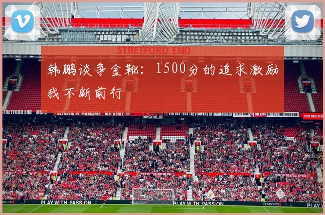 韩鹏谈争金靴：1500分的追求激励我不断前行