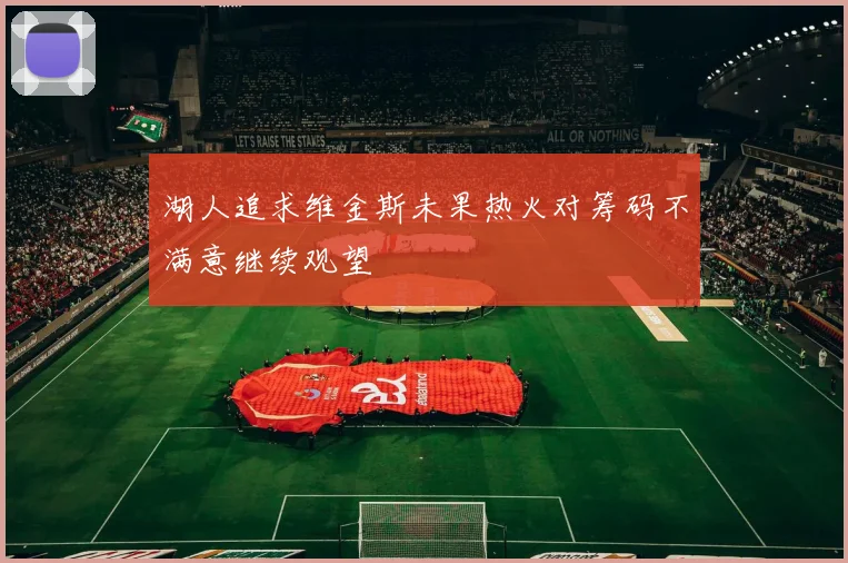 湖人追求维金斯未果热火对筹码不满意继续观望
