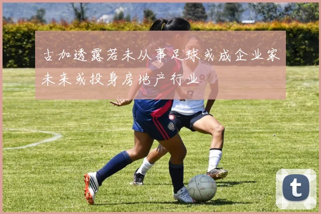 古加透露若未从事足球或成企业家未来或投身房地产行业