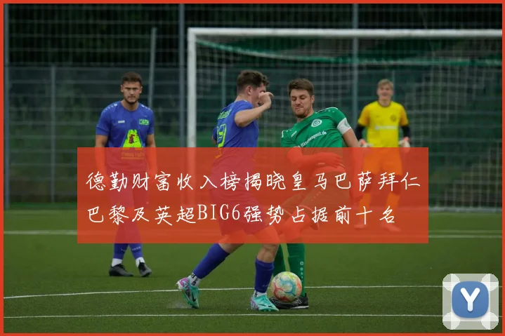 德勤财富收入榜揭晓皇马巴萨拜仁巴黎及英超BIG6强势占据前十名