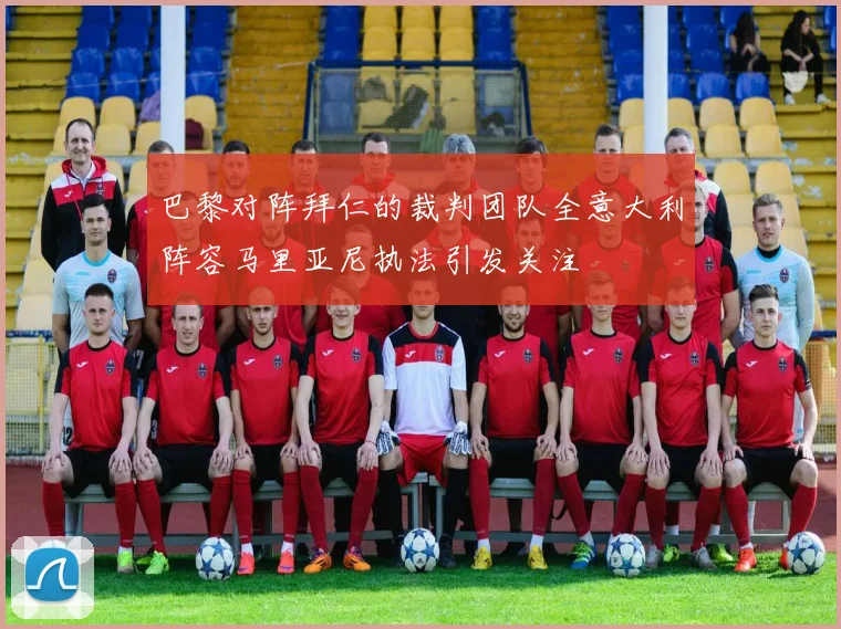 巴黎对阵拜仁的裁判团队全意大利阵容马里亚尼执法引发关注