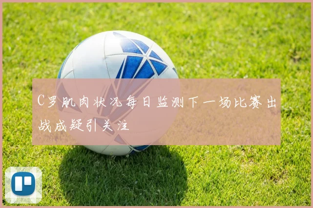 C罗肌肉状况每日监测下一场比赛出战成疑引关注