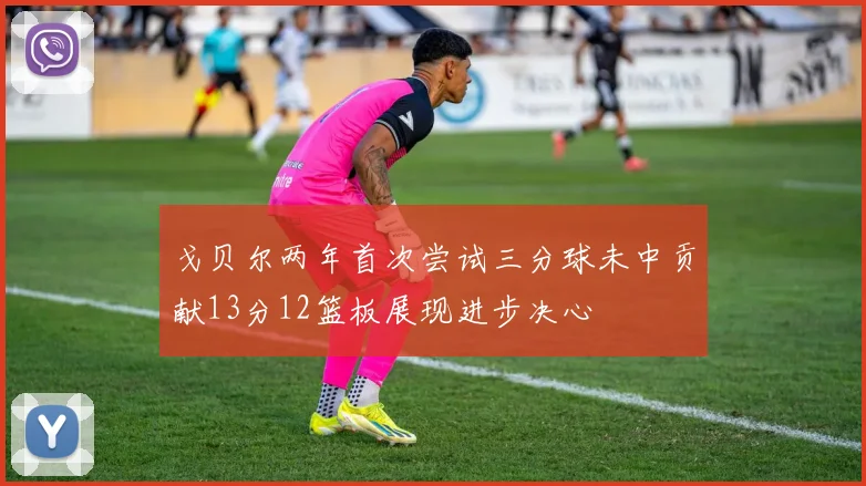 戈贝尔两年首次尝试三分球未中贡献13分12篮板展现进步决心