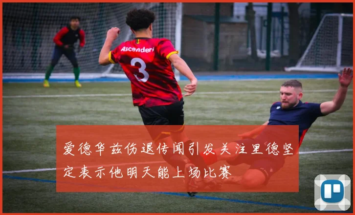 爱德华兹伤退传闻引发关注里德坚定表示他明天能上场比赛