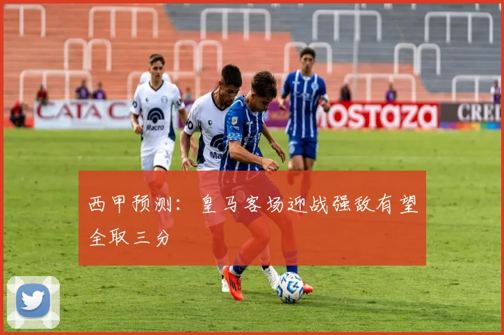 西甲预测：皇马客场迎战强敌有望全取三分