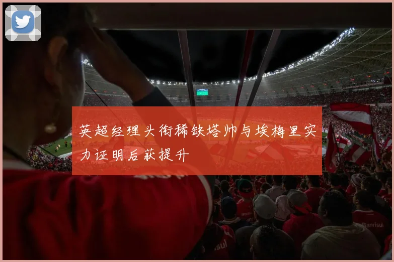 英超经理头衔稀缺塔帅与埃梅里实力证明后获提升