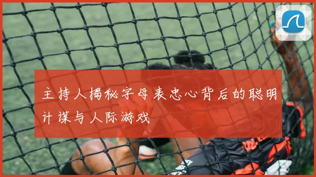 主持人揭秘字母表忠心背后的聪明计谋与人际游戏