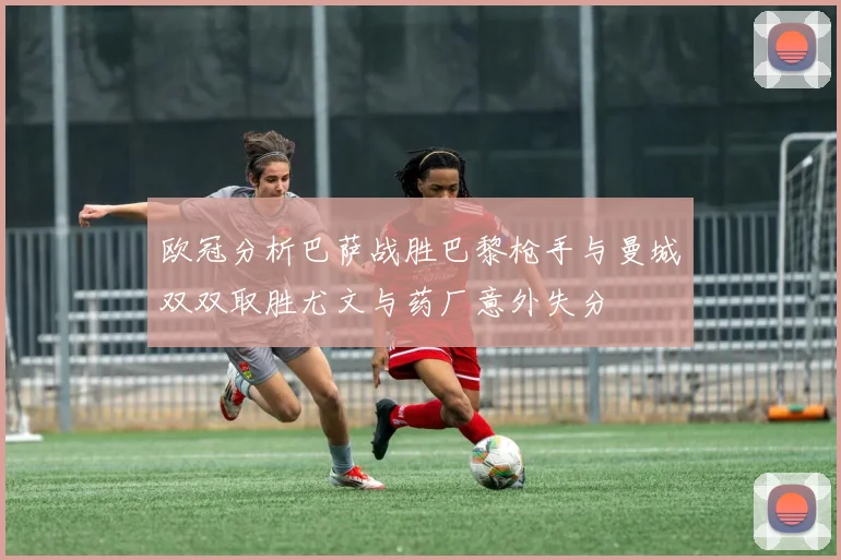 欧冠分析巴萨战胜巴黎枪手与曼城双双取胜尤文与药厂意外失分