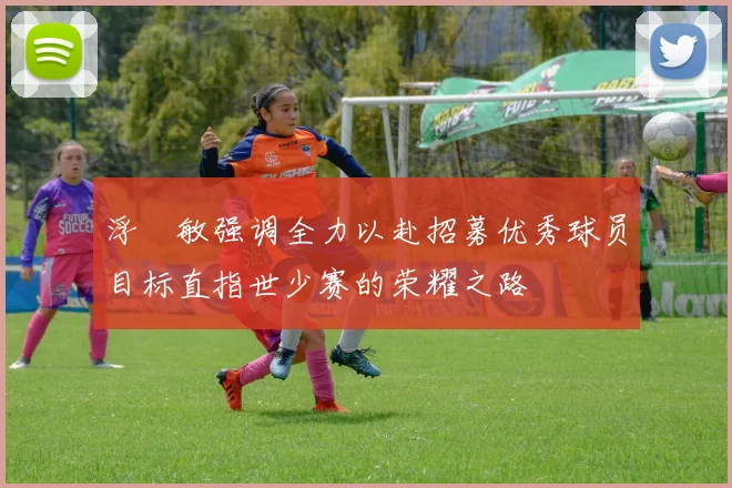 浮嶋敏强调全力以赴招募优秀球员目标直指世少赛的荣耀之路