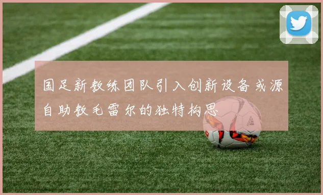 国足新教练团队引入创新设备或源自助教毛雷尔的独特构思