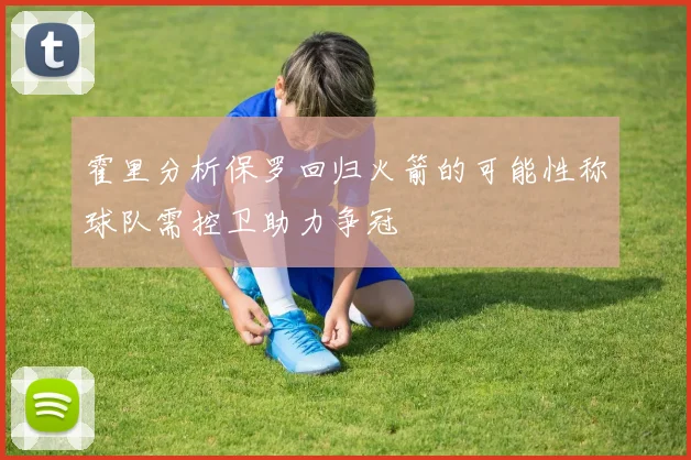 霍里分析保罗回归火箭的可能性称球队需控卫助力争冠