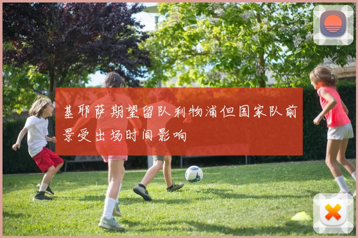 基耶萨期望留队利物浦但国家队前景受出场时间影响