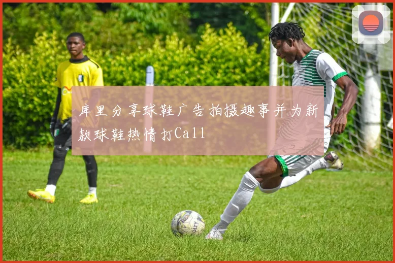 库里分享球鞋广告拍摄趣事并为新款球鞋热情打Call