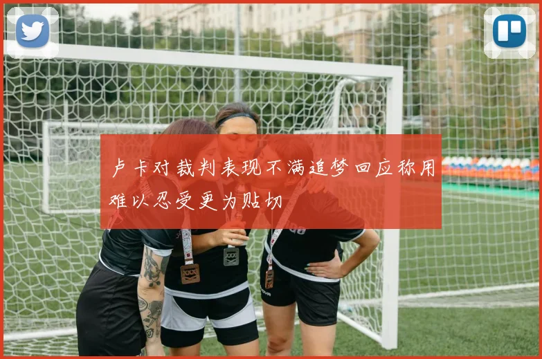 卢卡对裁判表现不满追梦回应称用难以忍受更为贴切