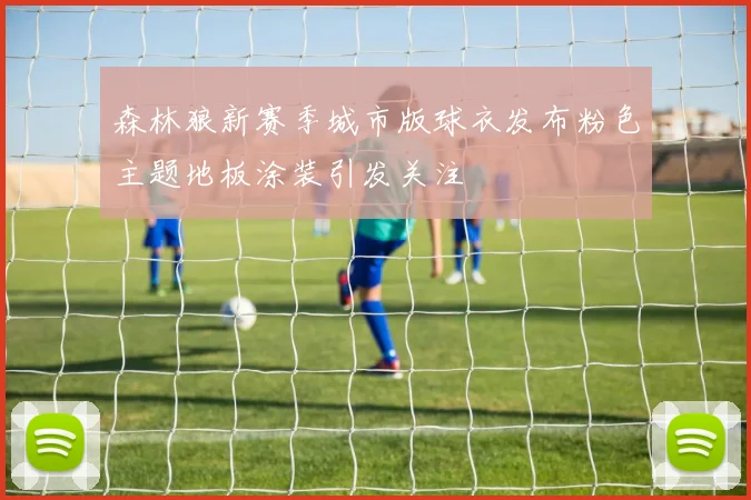 森林狼新赛季城市版球衣发布粉色主题地板涂装引发关注