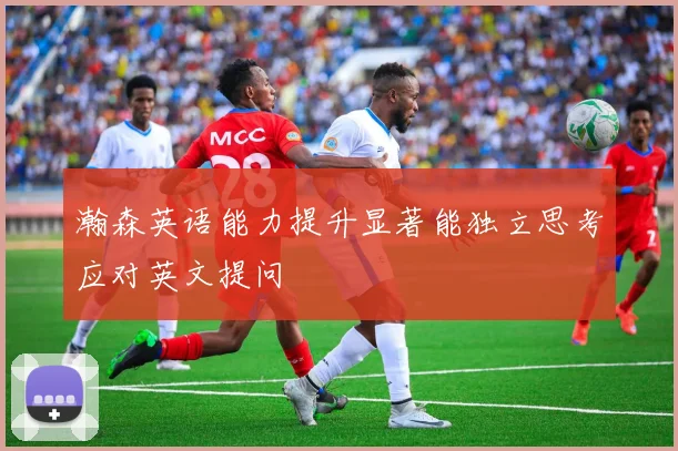 瀚森英语能力提升显著能独立思考应对英文提问