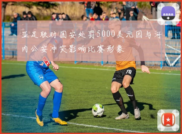 亚足联对国安处罚5000美元因与河内公安冲突影响比赛形象