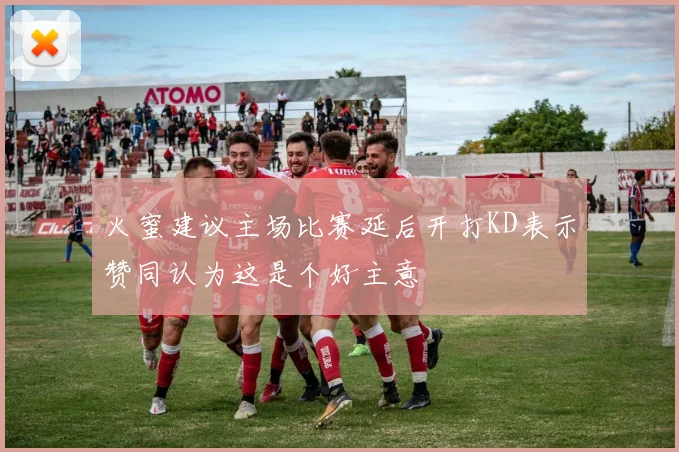 火蜜建议主场比赛延后开打KD表示赞同认为这是个好主意