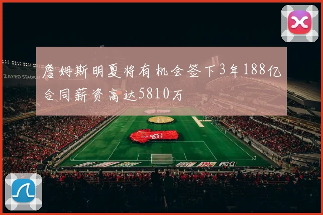 詹姆斯明夏将有机会签下3年188亿合同薪资高达5810万