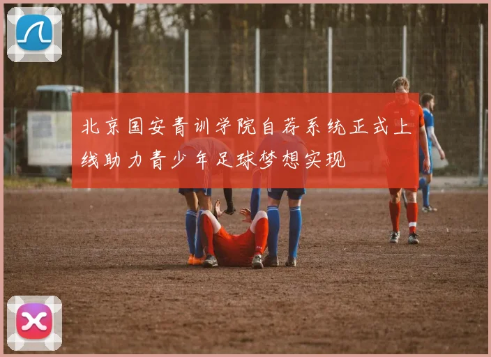 北京国安青训学院自荐系统正式上线助力青少年足球梦想实现