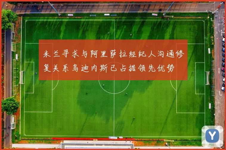 米兰寻求与阿里萨拉经纪人沟通修复关系乌迪内斯已占据领先优势