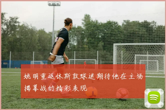 姚明重返休斯敦球迷期待他在主场揭幕战的精彩表现