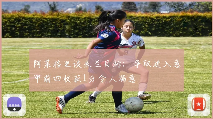 阿莱格里谈米兰目标：争取进入意甲前四收获1分令人满意