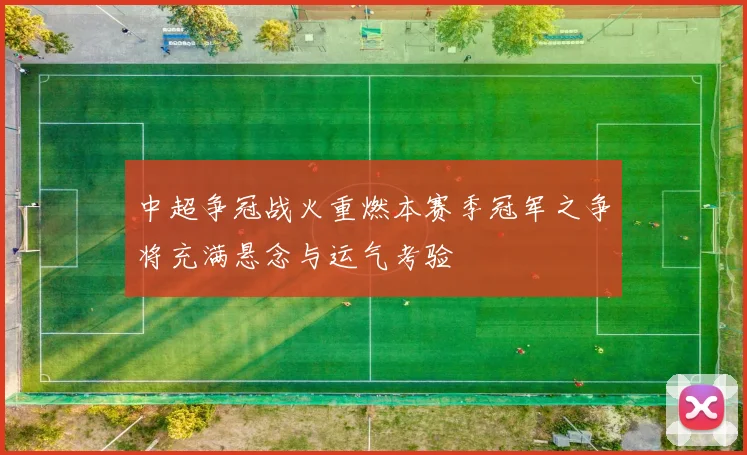 中超争冠战火重燃本赛季冠军之争将充满悬念与运气考验