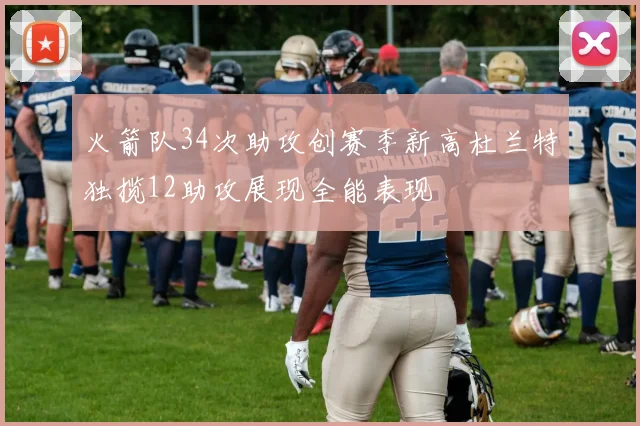 火箭队34次助攻创赛季新高杜兰特独揽12助攻展现全能表现
