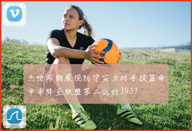 杰伦布朗展现防守实力对手投篮命中率降至联盟第二低的3937
