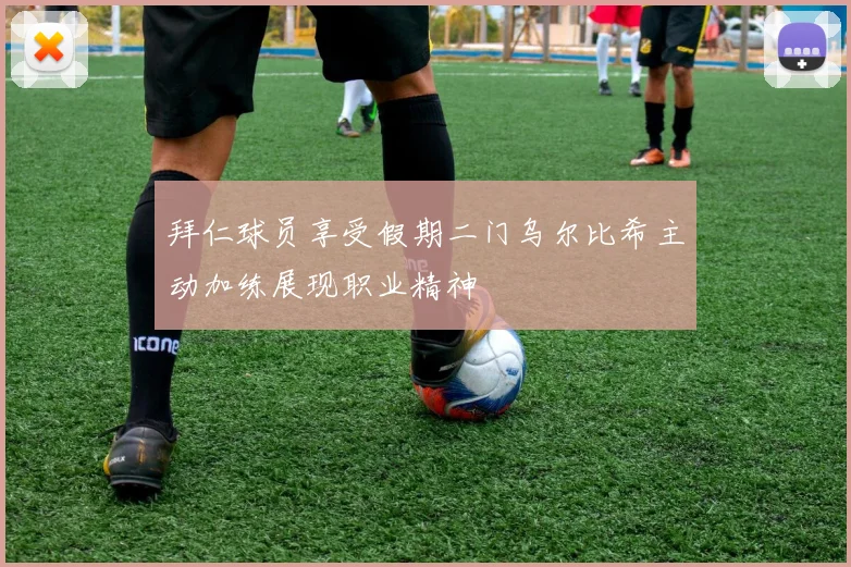 拜仁球员享受假期二门乌尔比希主动加练展现职业精神