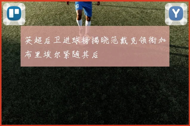 英超后卫进球榜揭晓范戴克领衔加布里埃尔紧随其后